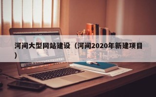 晋中河间大型网站建设（河间2020年新建项目）