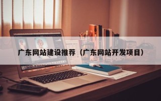 晋中广东网站建设推荐（广东网站开发项目）