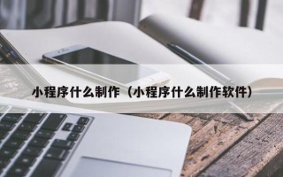 晋中小程序什么制作（小程序什么制作软件）