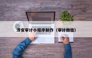 晋中淳安审计小程序制作（审计微信）