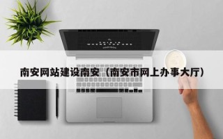 晋中南安网站建设南安（南安市网上办事大厅）