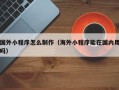 晋中国外小程序怎么制作（海外小程序能在国内用吗）