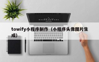 晋中towify小程序制作（小程序头像图片生成）