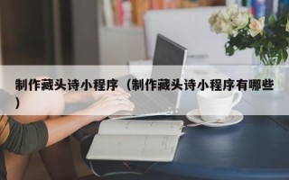 晋中制作藏头诗小程序（制作藏头诗小程序有哪些）